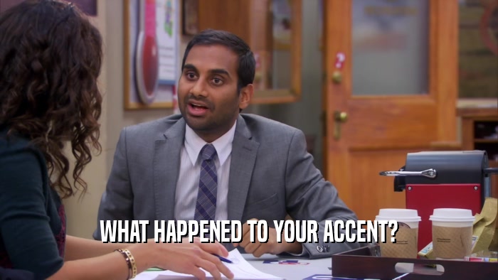 WHAT HAPPENED TO YOUR ACCENT?  