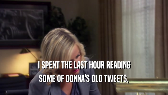 I SPENT THE LAST HOUR READING SOME OF DONNA'S OLD TWEETS, 