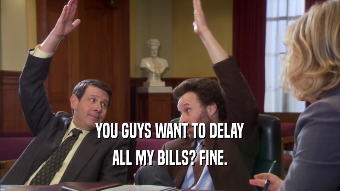 YOU GUYS WANT TO DELAY ALL MY BILLS? FINE. 