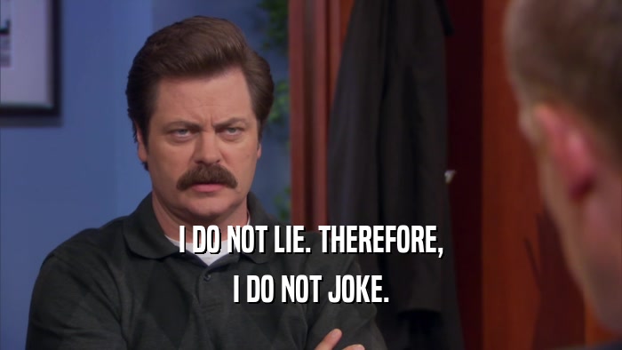I DO NOT LIE. THEREFORE, I DO NOT JOKE. 