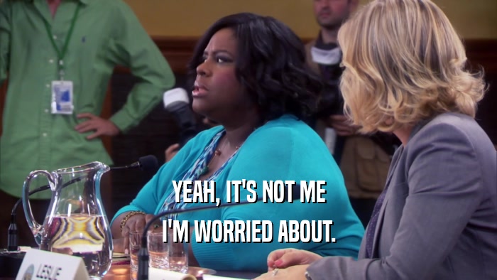 YEAH, IT'S NOT ME I'M WORRIED ABOUT. 