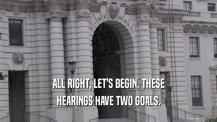 ALL RIGHT, LET'S BEGIN. THESE HEARINGS HAVE TWO GOALS. 