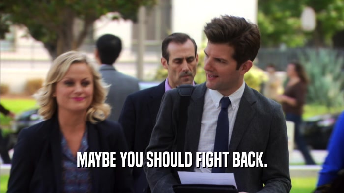 MAYBE YOU SHOULD FIGHT BACK.  