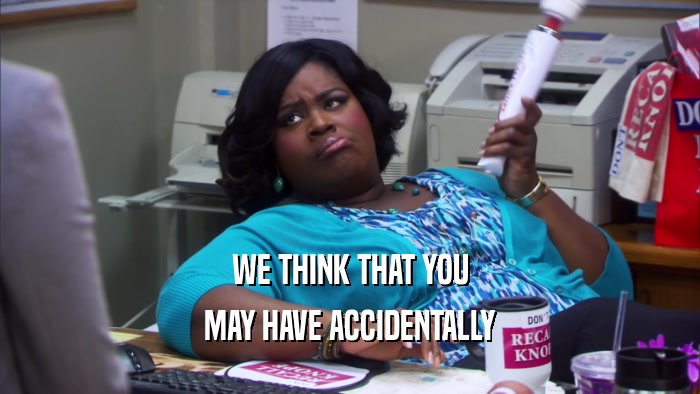 WE THINK THAT YOU MAY HAVE ACCIDENTALLY 