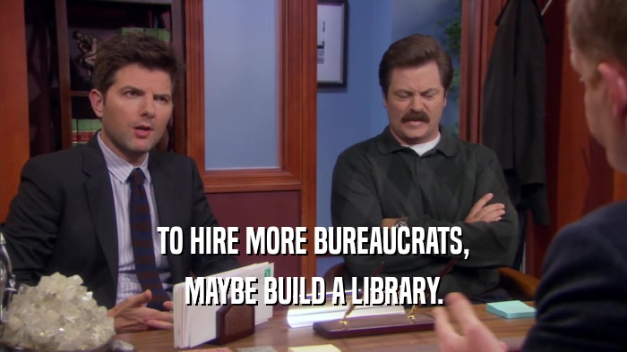 TO HIRE MORE BUREAUCRATS, MAYBE BUILD A LIBRARY. 