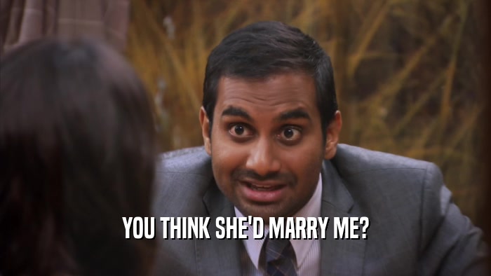 YOU THINK SHE'D MARRY ME?  