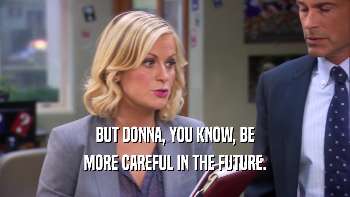 BUT DONNA, YOU KNOW, BE MORE CAREFUL IN THE FUTURE. 