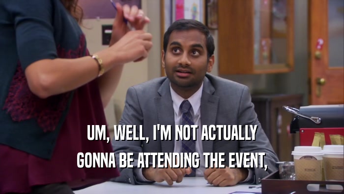 UM, WELL, I'M NOT ACTUALLY GONNA BE ATTENDING THE EVENT, 
