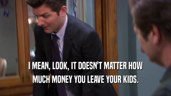 I MEAN, LOOK, IT DOESN'T MATTER HOW
 MUCH MONEY YOU LEAVE YOUR KIDS.
 