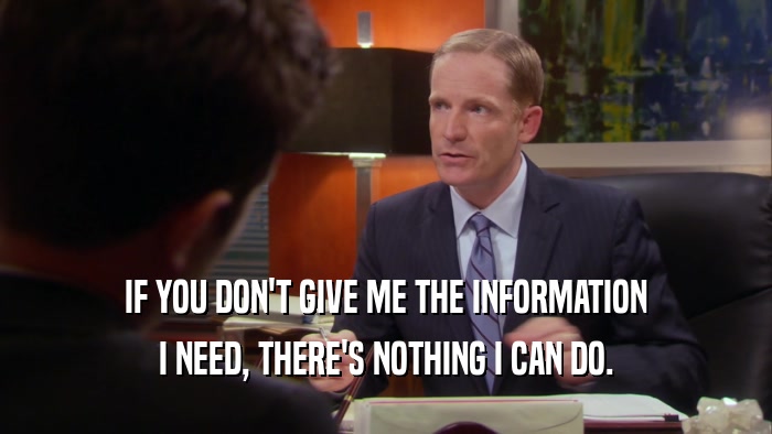 IF YOU DON'T GIVE ME THE INFORMATION I NEED, THERE'S NOTHING I CAN DO. 