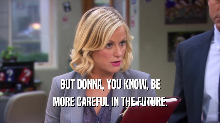 BUT DONNA, YOU KNOW, BE MORE CAREFUL IN THE FUTURE. 