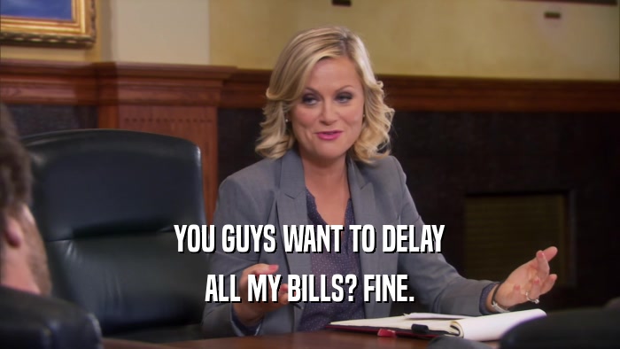 YOU GUYS WANT TO DELAY ALL MY BILLS? FINE. 