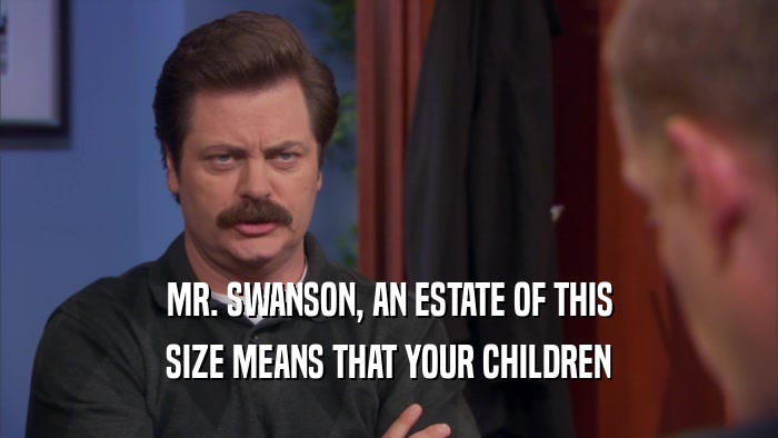 MR. SWANSON, AN ESTATE OF THIS SIZE MEANS THAT YOUR CHILDREN 