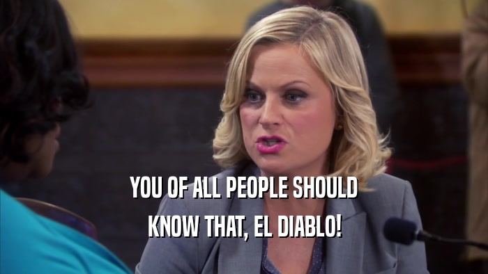 YOU OF ALL PEOPLE SHOULD KNOW THAT, EL DIABLO! 