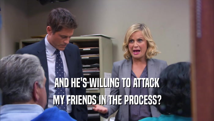 AND HE'S WILLING TO ATTACK MY FRIENDS IN THE PROCESS? 