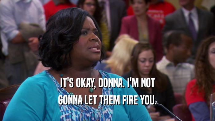 IT'S OKAY, DONNA. I'M NOT GONNA LET THEM FIRE YOU. 