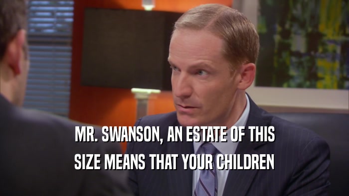 MR. SWANSON, AN ESTATE OF THIS SIZE MEANS THAT YOUR CHILDREN 