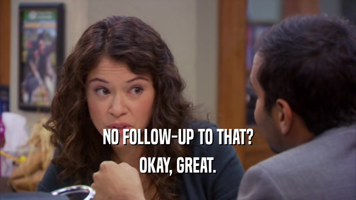 NO FOLLOW-UP TO THAT? OKAY, GREAT. 