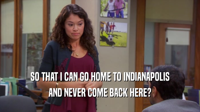 SO THAT I CAN GO HOME TO INDIANAPOLIS AND NEVER COME BACK HERE? 