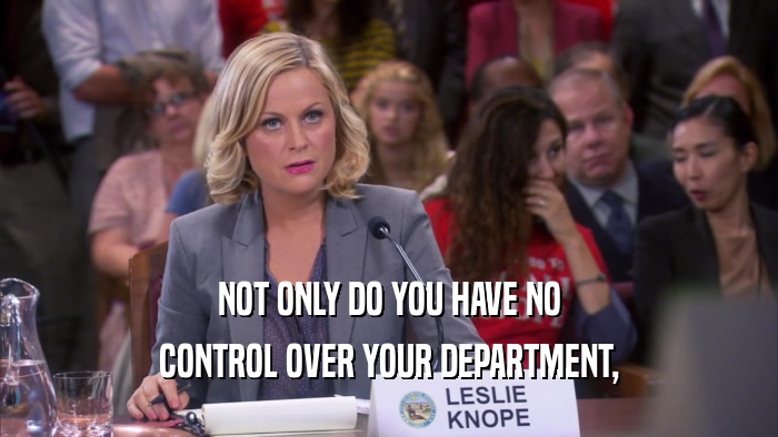NOT ONLY DO YOU HAVE NO CONTROL OVER YOUR DEPARTMENT, 