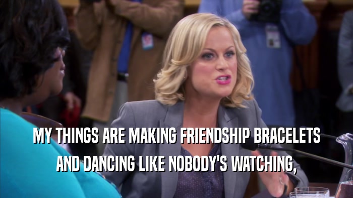 MY THINGS ARE MAKING FRIENDSHIP BRACELETS AND DANCING LIKE NOBODY'S WATCHING, 