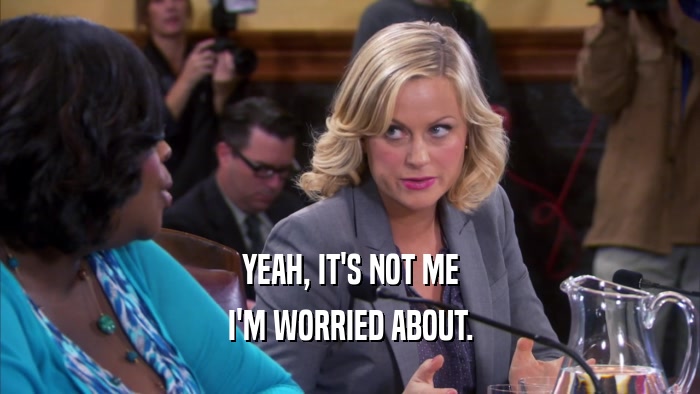 YEAH, IT'S NOT ME I'M WORRIED ABOUT. 