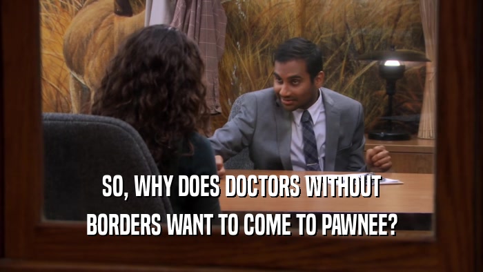 SO, WHY DOES DOCTORS WITHOUT BORDERS WANT TO COME TO PAWNEE? 