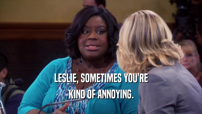 LESLIE, SOMETIMES YOU'RE KIND OF ANNOYING. 