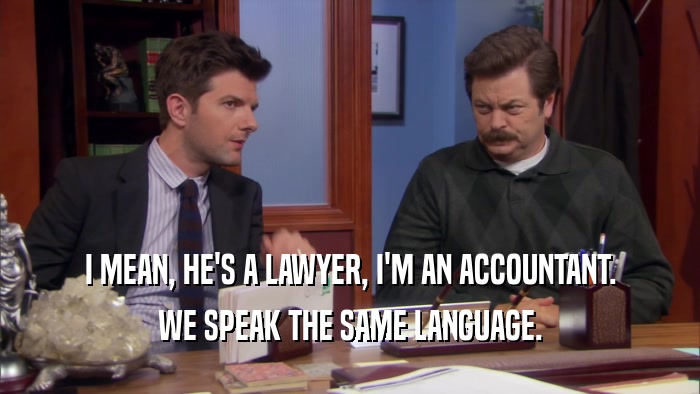 I MEAN, HE'S A LAWYER, I'M AN ACCOUNTANT. WE SPEAK THE SAME LANGUAGE. 