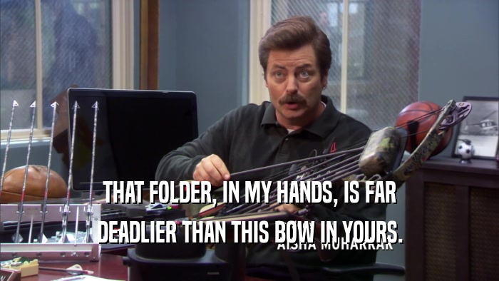 THAT FOLDER, IN MY HANDS, IS FAR DEADLIER THAN THIS BOW IN YOURS. 