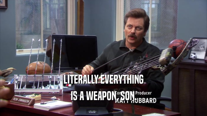 LITERALLY EVERYTHING IS A WEAPON, SON. 