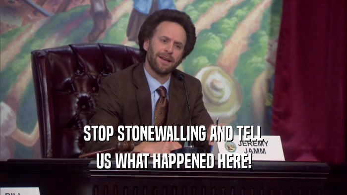 STOP STONEWALLING AND TELL US WHAT HAPPENED HERE! 