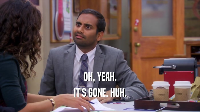 OH, YEAH. IT'S GONE. HUH. 