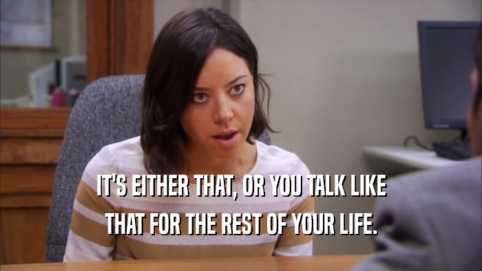 IT'S EITHER THAT, OR YOU TALK LIKE THAT FOR THE REST OF YOUR LIFE. 
