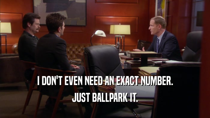 I DON'T EVEN NEED AN EXACT NUMBER. JUST BALLPARK IT. 