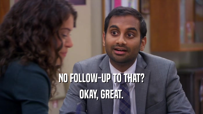 NO FOLLOW-UP TO THAT? OKAY, GREAT. 