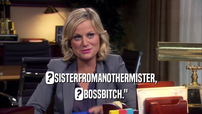 ?SISTERFROMANOTHERMISTER, ?BOSSBITCH.