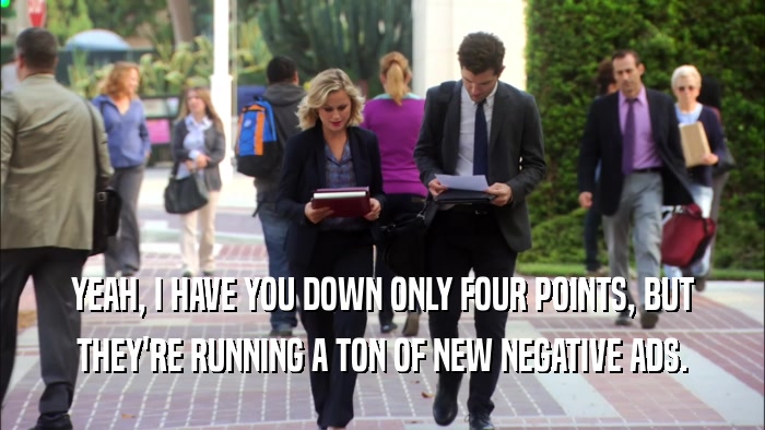 YEAH, I HAVE YOU DOWN ONLY FOUR POINTS, BUT THEY'RE RUNNING A TON OF NEW NEGATIVE ADS. 