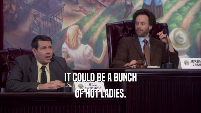 IT COULD BE A BUNCH OF HOT LADIES. 