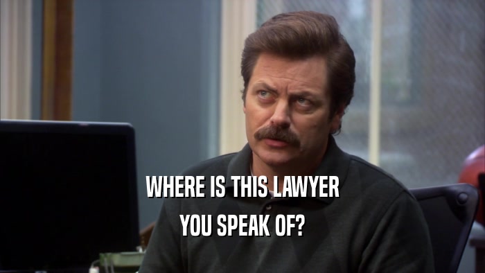 WHERE IS THIS LAWYER YOU SPEAK OF? 
