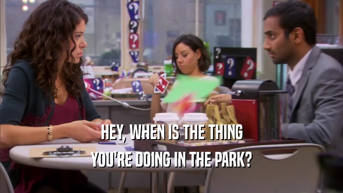 HEY, WHEN IS THE THING YOU'RE DOING IN THE PARK? 