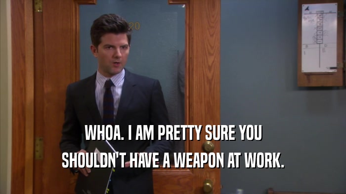 WHOA. I AM PRETTY SURE YOU SHOULDN'T HAVE A WEAPON AT WORK. 