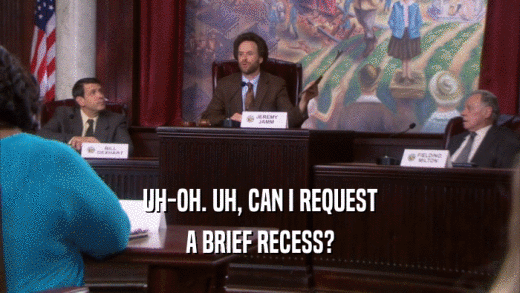 UH-OH. UH, CAN I REQUEST A BRIEF RECESS? 