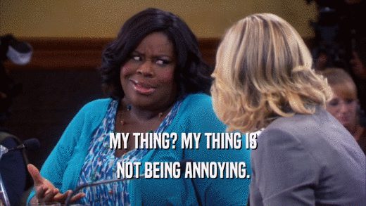 MY THING? MY THING IS NOT BEING ANNOYING. 