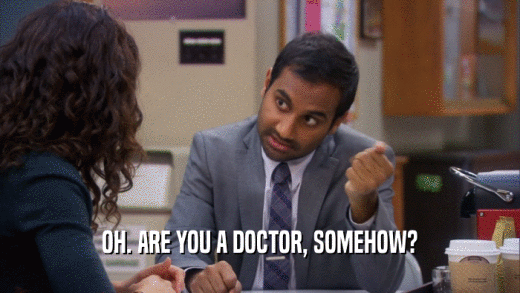 OH. ARE YOU A DOCTOR, SOMEHOW?  