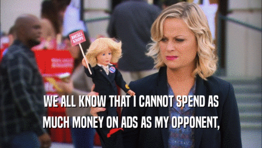 WE ALL KNOW THAT I CANNOT SPEND AS MUCH MONEY ON ADS AS MY OPPONENT, 