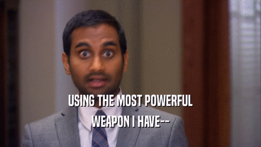 USING THE MOST POWERFUL WEAPON I HAVE-- 