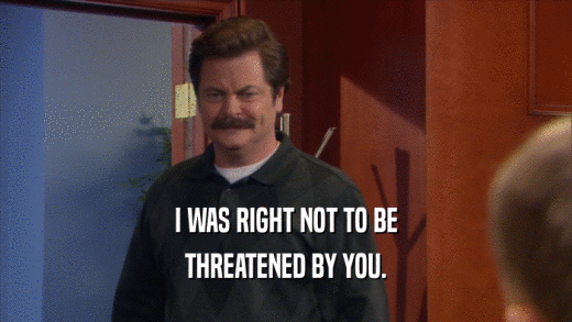 I WAS RIGHT NOT TO BE THREATENED BY YOU. 