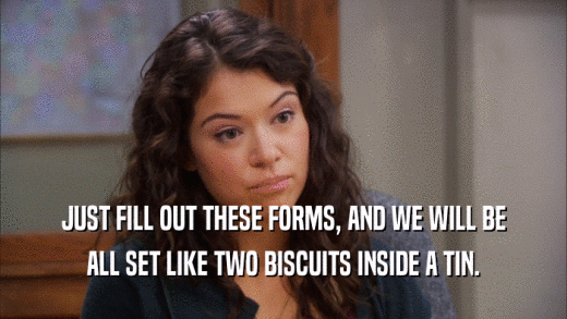 JUST FILL OUT THESE FORMS, AND WE WILL BE ALL SET LIKE TWO BISCUITS INSIDE A TIN. 
