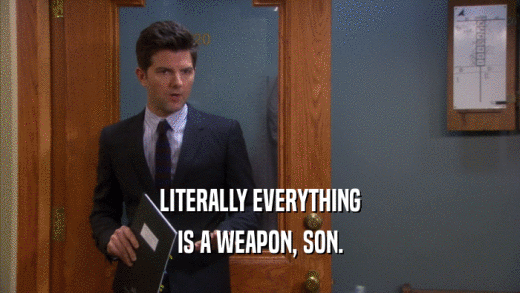 LITERALLY EVERYTHING IS A WEAPON, SON. 